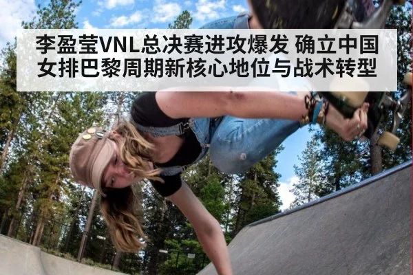 李盈莹VNL总决赛进攻爆发 确立中国女排巴黎周期新核心地位与战术转型