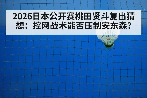 2026日本公开赛桃田贤斗复出猜想：控网战术能否压制安东森？