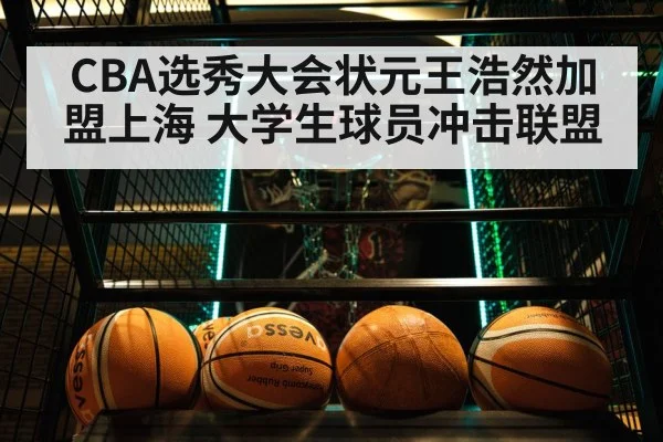 CBA选秀大会状元王浩然加盟上海 大学生球员冲击联盟