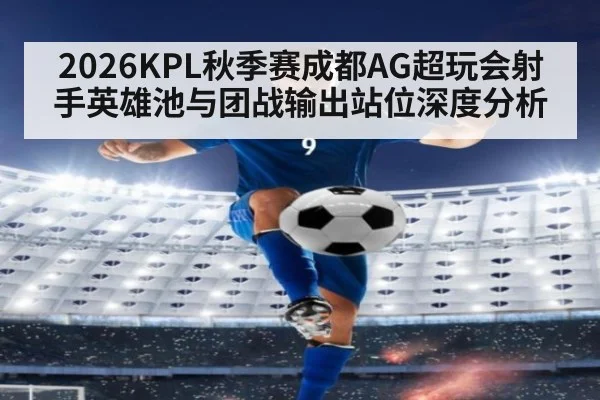 2026KPL秋季赛成都AG超玩会射手英雄池与团战输出站位深度分析