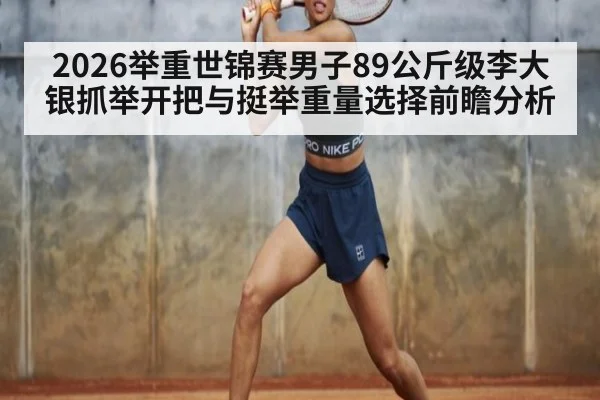 2026举重世锦赛男子89公斤级李大银抓举开把与挺举重量选择前瞻分析
