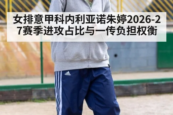 女排意甲科内利亚诺朱婷2026-27赛季进攻占比与一传负担权衡