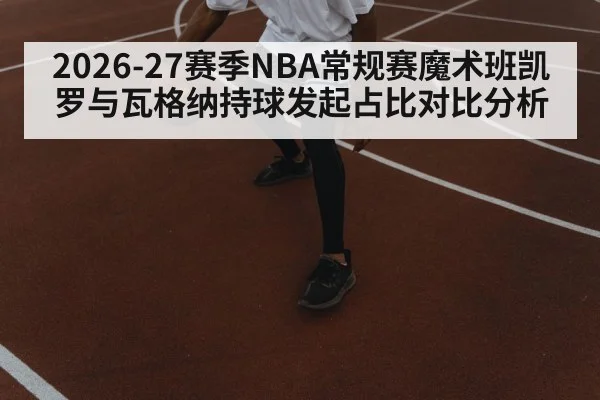 2026-27赛季NBA常规赛魔术班凯罗与瓦格纳持球发起占比对比分析